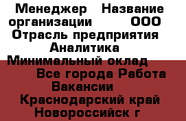 Менеджер › Название организации ­ Btt, ООО › Отрасль предприятия ­ Аналитика › Минимальный оклад ­ 35 000 - Все города Работа » Вакансии   . Краснодарский край,Новороссийск г.